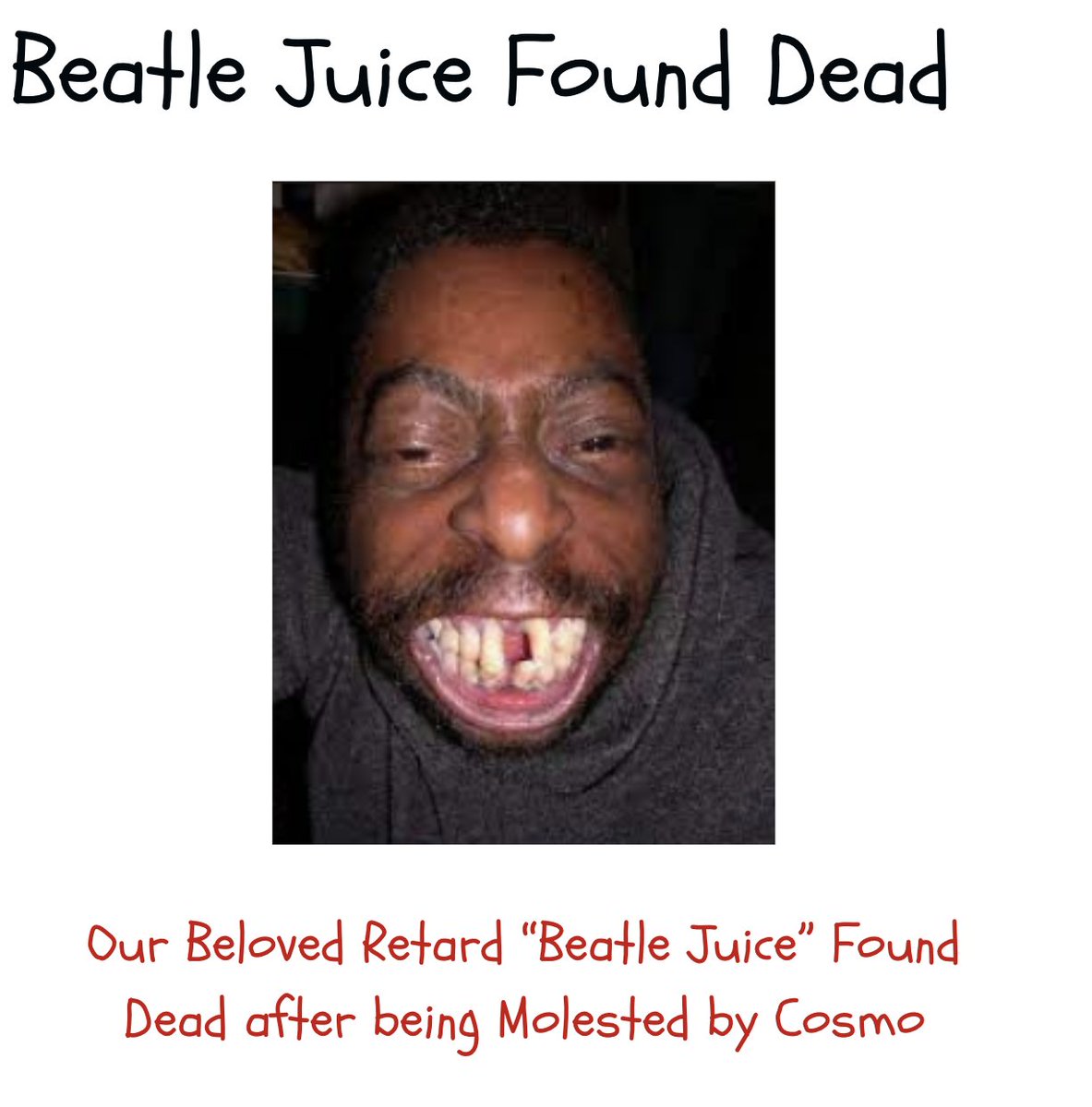 Turning in on $CNN 

Our Beloved Retard “Beatle Juice” Found Dead after being Molested by Cosmo