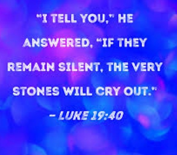 If we dont praise him the stones will, the truth about Jesus is so powerful, so glorious & so compelling that it cannot be silenced or suppressed, even if we, his followers, were to fall silent, the very rocks themselves would bear witness to his greatness 🙏 AMEN