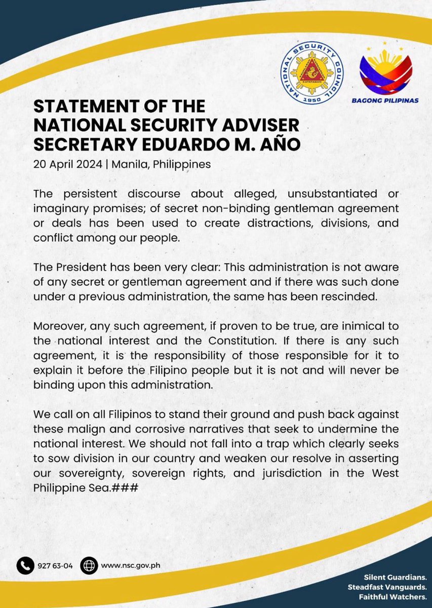 Statement of the National Security Adviser Secretary Eduardo M. Año Manila, Philippines | 20 April 2024 The persistent discourse about alleged, unsubstantiated or imaginary promises; of secret non-binding gentleman agreement or deals has been used to create distractions,