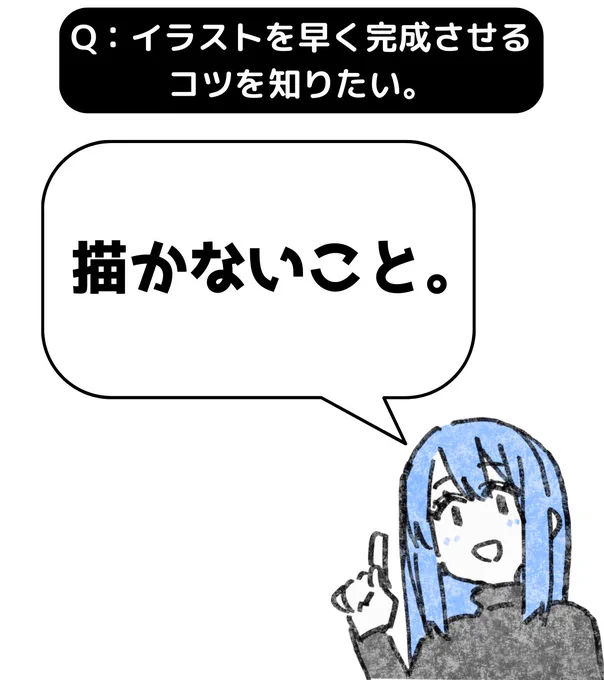 A:描かないことを覚えて下さい。

どんなに行動を早くしても1秒以上かかります。
もっとも早いのは「やらないこと」です。

確かに、納得がいくまで描くことは大切です。
でも自分の納得に関係ないことをわざわざやる必要は無いですよね?

「何をしないと納得できないのか?」 