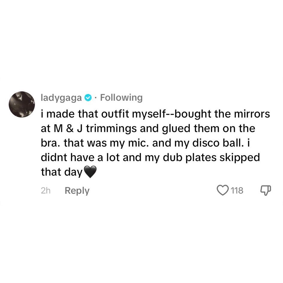 Lady Gaga on TikTok: “I made that outfit myself–bought the mirrors at M&J trimmings and glued them on the bra. That was my mic. And my disco ball. I didn't have a lot and my dub plates skipped that day🖤”