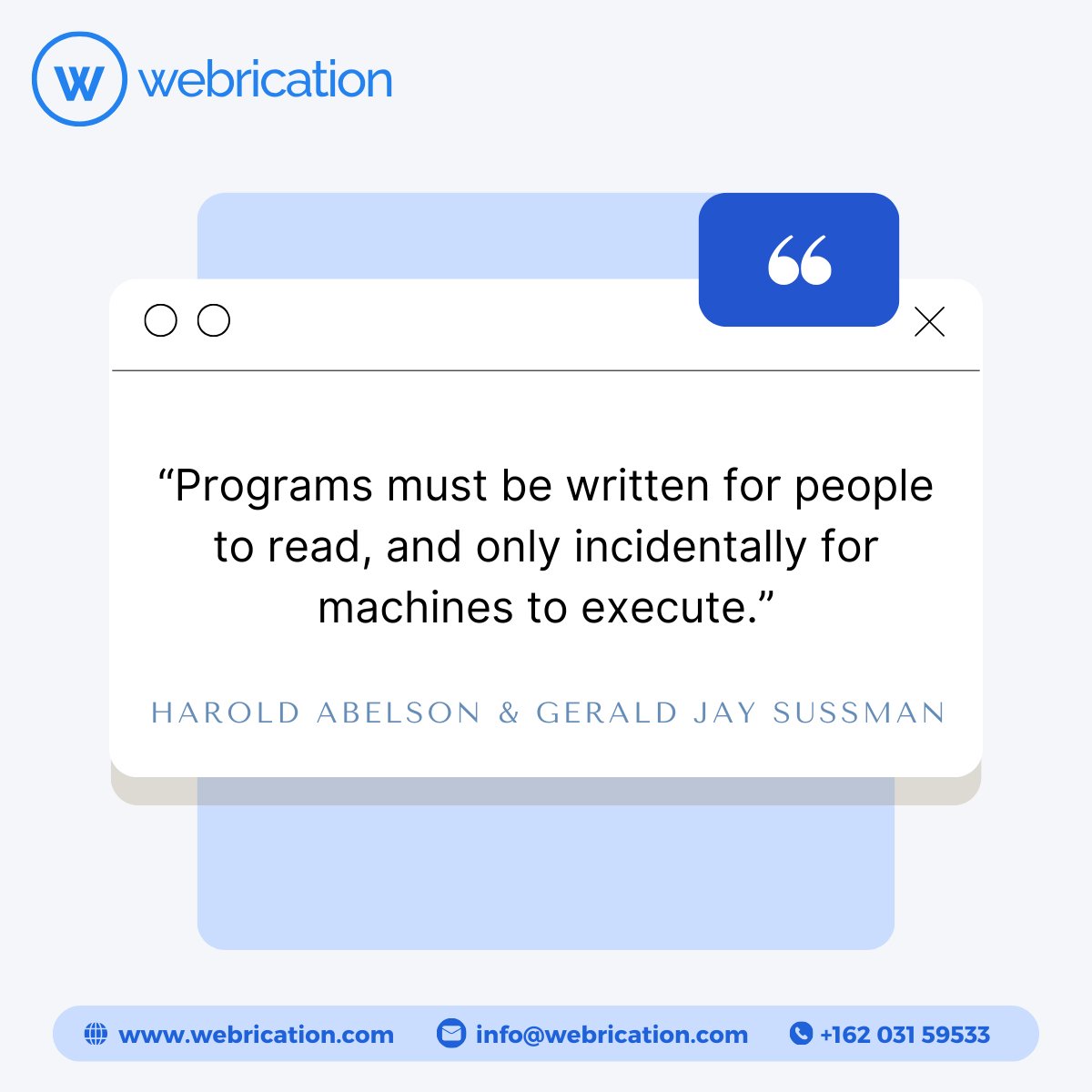 Quote of the Day

“Programs must be written for people to read, and only incidentally for machines to execute.” – Harold Abelson and Gerald Jay Sussman

Get a free quote
Contact us at: info@webrication.com

#quote #websitedesign #developmentservices #digitalmarketingagency