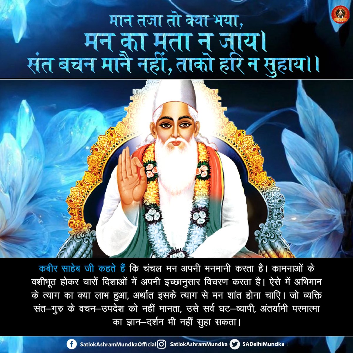 मान तजा तो क्या भया, मन का मता न जाय ।
संत बचन मानै नहीं, ताको हरि न सुहाय ।।

#satlokashrammundka 
#KabirisGod