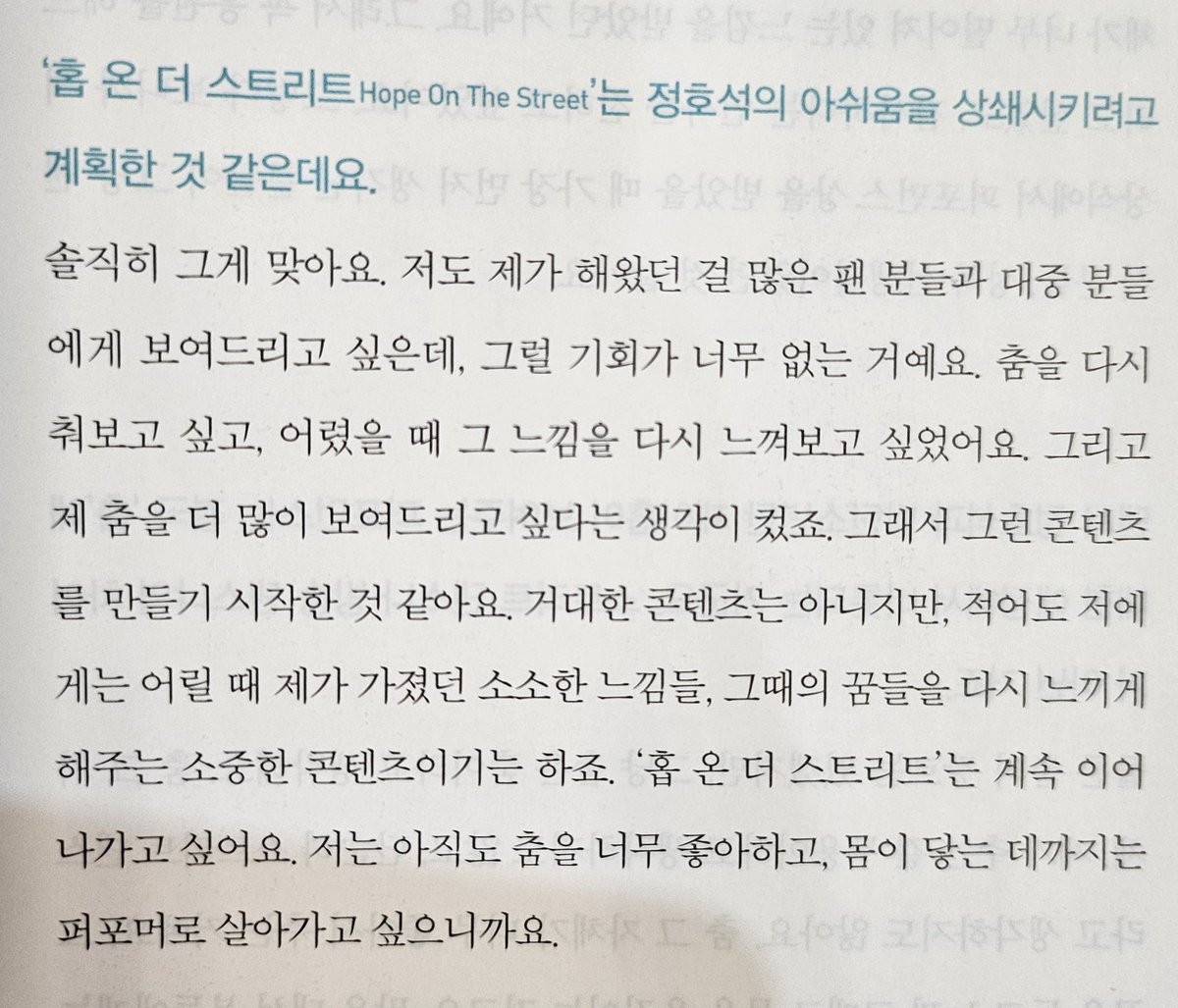 무대위의 아이돌 다시 읽어봄. '저도 제가 해왔던 걸 많은 팬 분들과 대중 분들에게 보여드리고 싶은데, 그럴 기회가 너무 없는 거예요.(중략) '홉 온 더 스트리트'는 계속 이어 나가고 싶어요. 저는 아직도 춤을 너무 좋아하고, 몸이 닿는 데까지는 퍼포머로 살아가고 싶으니까요.' 제이홉 고마워.