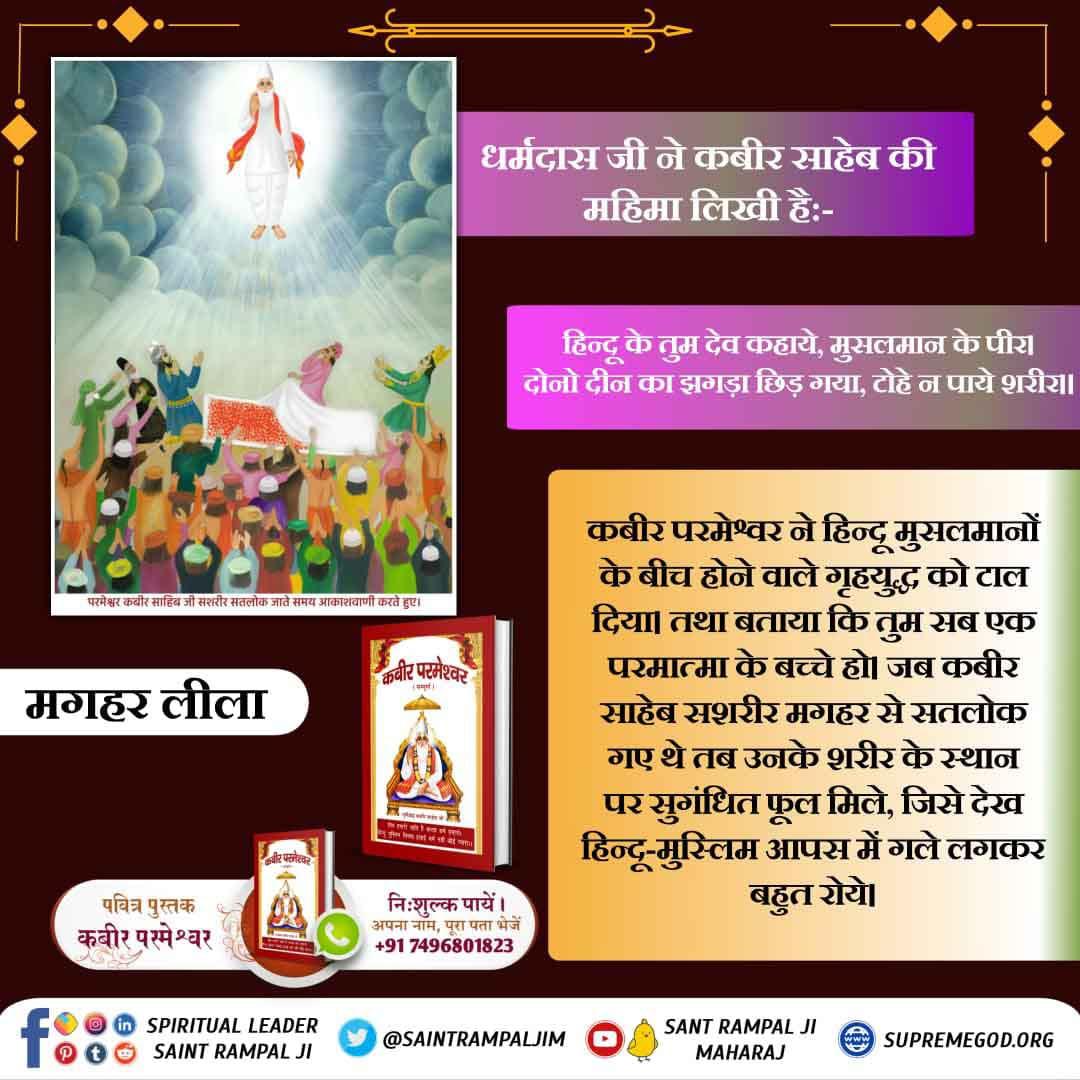 #GodMorningSaturday कबीर परमेश्वर ने हिन्दू मुसलमानों के बीच होने वाले गृहयुद्ध को टाल दिया। तथा बताया कि तुम सब एक परमात्मा के बच्चे हो। जब कबीर साहेब सशरीर मगहर से सतलोक गए थे तब उनके शरीर के स्थान पर सुगंधित फूल मिले, जिसे देख हिन्दू-मुस्लिम आपस में गले लगकर