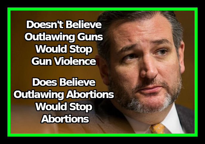 .
Ted Cruz, doesn't believe outlawing guns would stop gun violence.

Does believe outlawing abortions would stop abortions. #MAGALogic