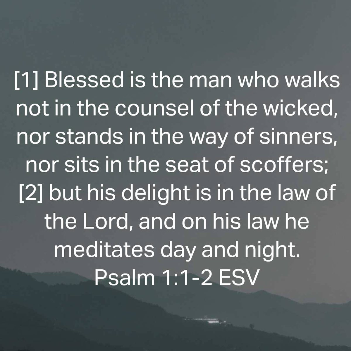 Psalm 1:1-2 ESV [1] Blessed is the man who walks not in the counsel of the wicked, nor stands in the way of sinners, nor sits in the seat of scoffers; [2] but his delight is in the law of the Lord, and on his law he meditates day and night. bible.com/bible/59/psa.1…
