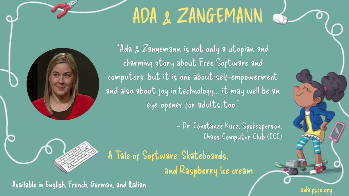 “Ada & Zangemann is not only a utopian and charming story about #FreeSoftware and computers, but it is one about self-empowerment and also about joy in technology… it may well be an eye-opener for adults, too.” ~ Dr. Constanze Kurz, Spokesperson, Chaos Computer Club