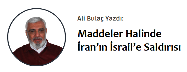 Ali Bulaç: 
Maddeler Halinde İran’ın İsrail’e Saldırısı

14 Nisan 2024 günü İran’ın, adını “Va’dun sadikun/ Va’de-yi sadık (Sadık vaad)” koyduğu  İsrail’e düzenlediği saldırıyı nasıl anlamak gerekir?

Gerek bölgesel politika gerekse Filistin sorunu bağlamında bu saldırı yeni bir