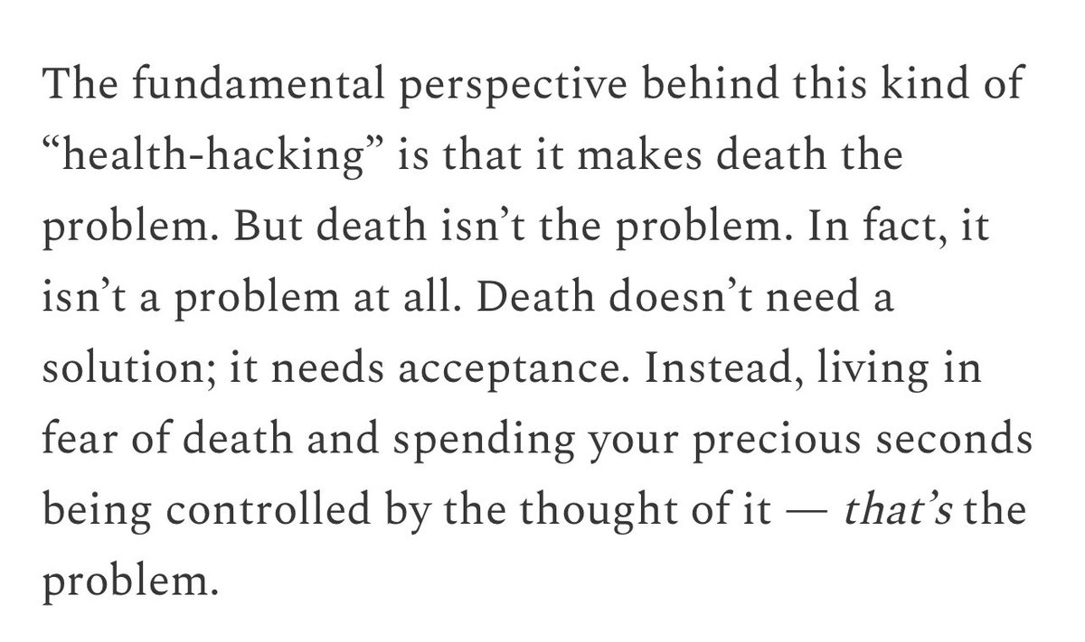 The irony about the longevity obsession is that it’s the ultimate submission to death — to let death dictate what you eat, when you eat, what position you can sleep in, etc. You reduce yourself down to a thing that stays alive for the sake of staying alive