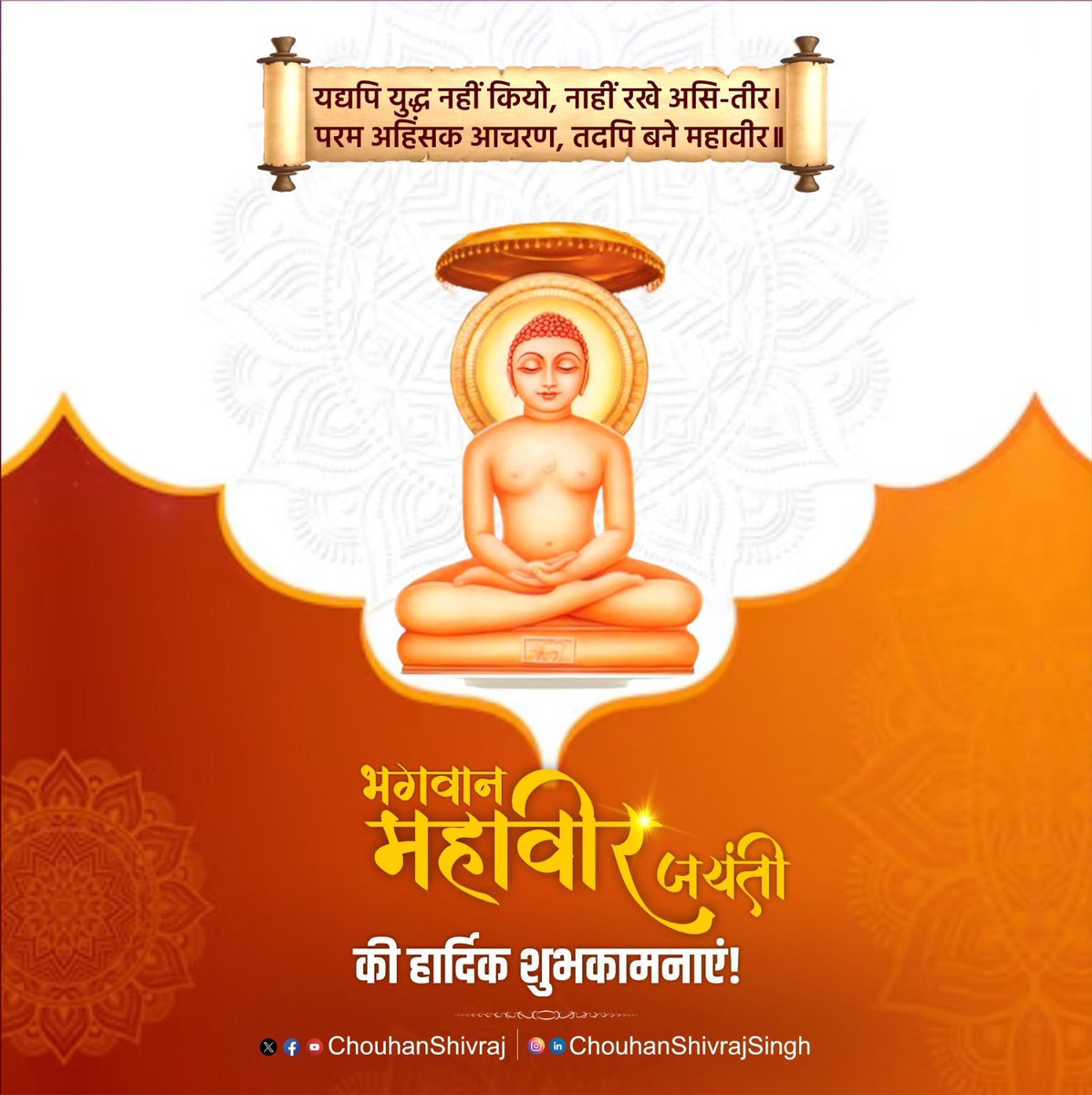 यद्यपि युद्ध नहीं कियो, नाहीं रखे असि-तीर।
परम अहिंसक आचरण, तदपि बने महावीर।

आप सबको भगवान महावीर जयंती की हार्दिक शुभकामनाएं!

सत्य, अहिंसा, त्याग और तपस्या को समर्पित आपका जीवन व विचार हमें सदैव मानवता की सेवा के प्रति समर्पित रहने की प्रेरणा देते रहेंगे।