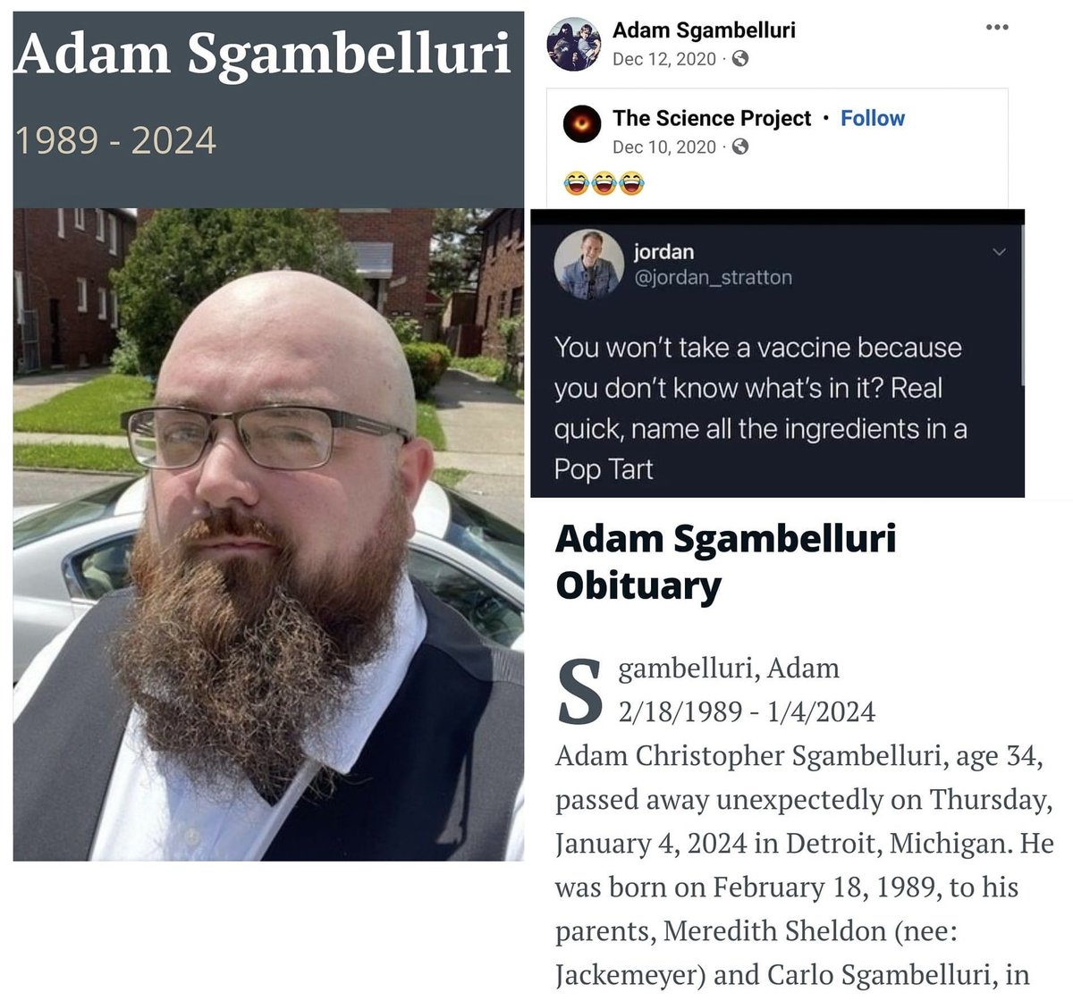 Detroit, MI - 34 year old Adam Christopher Sgambelluri died unexpectedly on Jan.4, 2024.

Dec.12, 2020: 'You won't take a vaccine because you don't know what's in it?' Real quick, name all the ingredients in a Pop Tart'

Avoiding the COVID-19 mRNA Vaccines was the safest (and