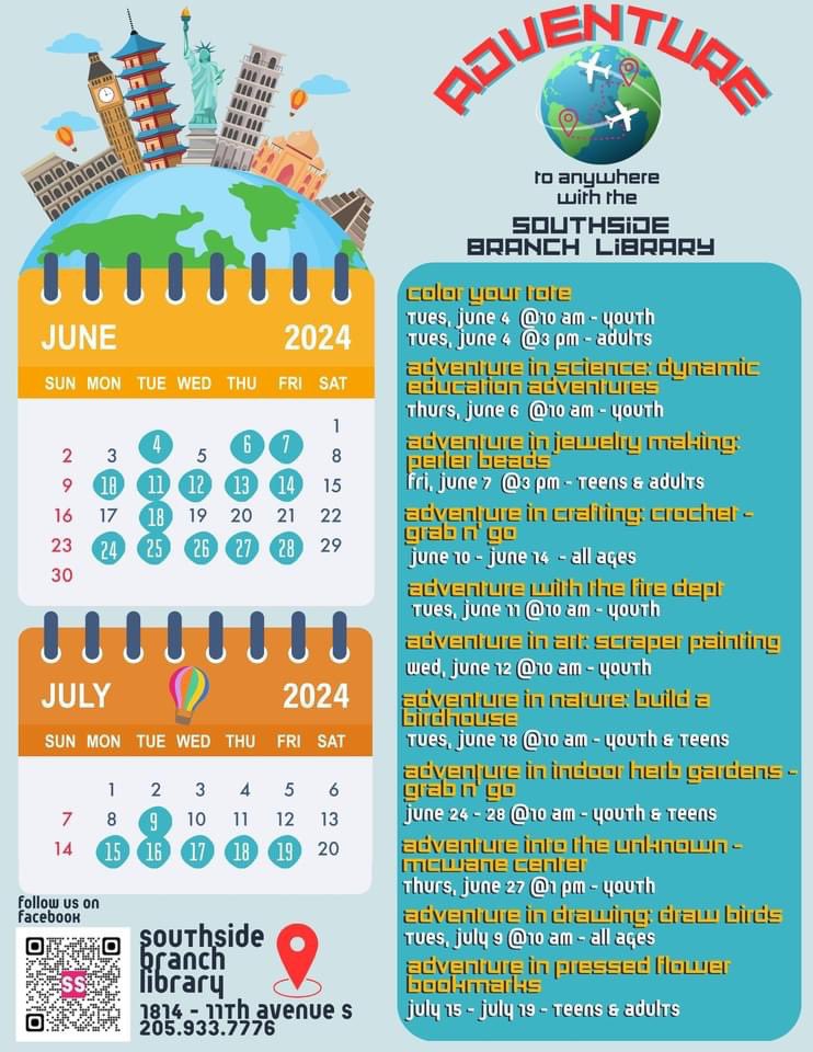 Hot off the press! Southside Branch 2024 Summer Reading Calendar. This year's theme is Adventure Begins at Your Library and we think that we've got enough adventure to go around! Questions? Call us at 205-933-7776 or send us a message. We look forward to seeing you this summer