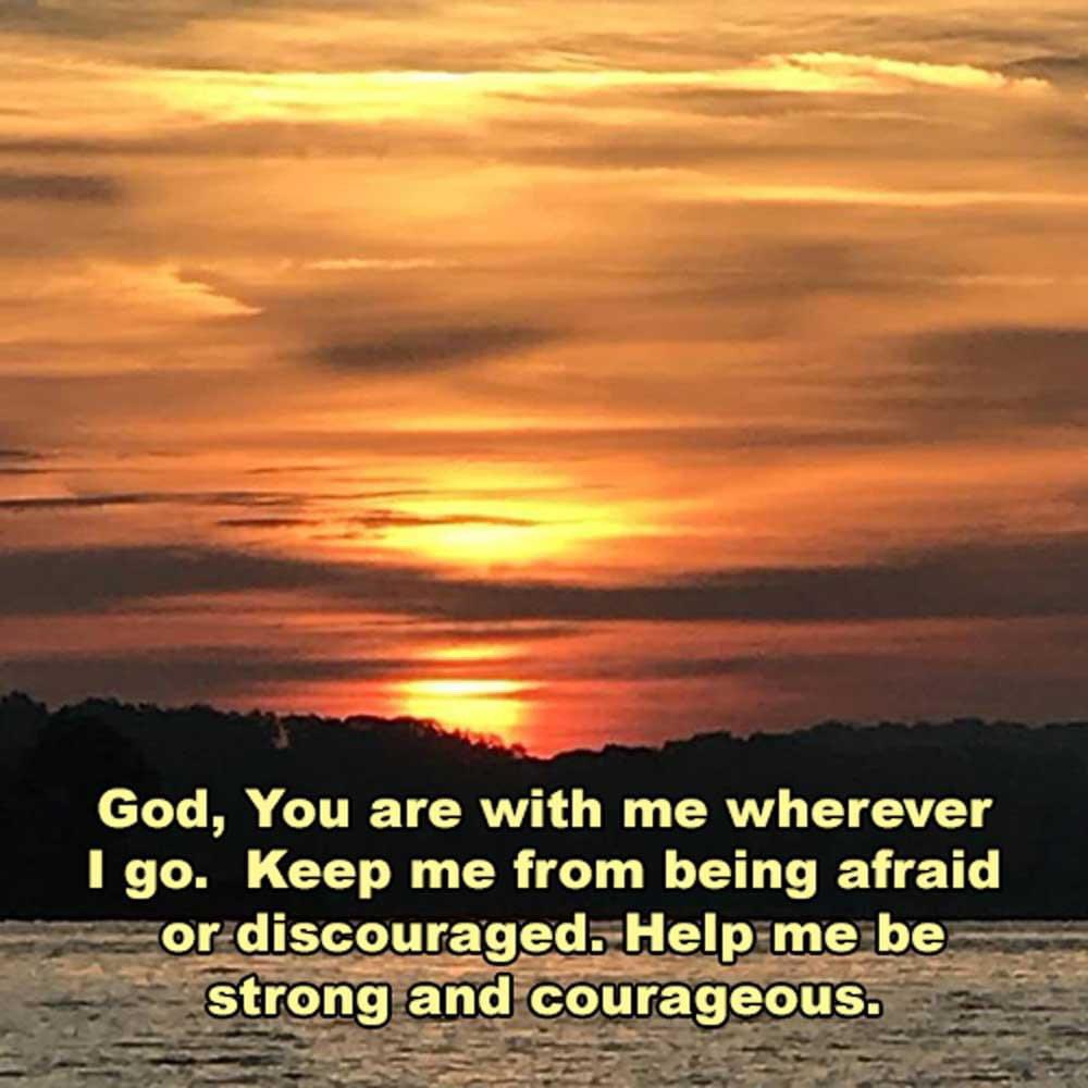 ...Be strong and courageous. Do not be frightened, and do not be dismayed, for the LORD your God is with you wherever you go. Joshua 1:9 ESV God, You are with me wherever I go. Keep me from being afraid or discouraged. Help me be strong and courageous. #BeStrongAndCourageous