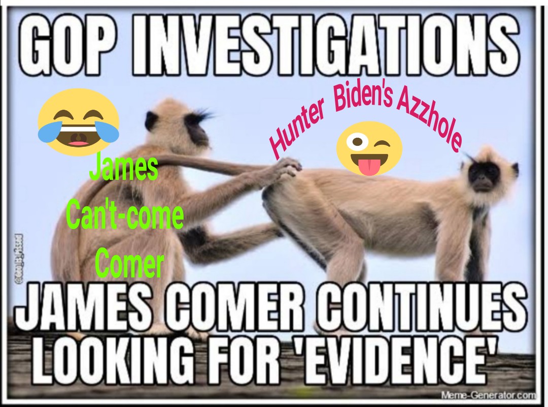 Hey James 'Can't-come' Comer, have you found anything inside
Hunter Biden's
a$$h0l€¿
#JamieRaskin
#JamesComer
#JamesCantComeComer
#MAGA #MAGAts
#UltraMAGA
#PresidentJoeBiden
#Impeachment
#TrumpSmellsLikeAss
#TrumpTrial
#FartingNowAllowed
#StormyDaniels
#Ukraine️
#TrumpForPrison