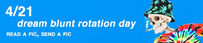 ITS THE FINAL DAY OF OUR MINIFEST BEFORE TOTALS POSTING!!!! TODAY YOU SHOULD READ A FIC, LEAVE A COMMENT, AND RECOMMEND THAT FIC TO FRIENDS! IF YOU'RE RECOMMEND A FIC TODAY YOU GOTTA READ AND COMMENT AND PASS IT ON!! DREAM BLUNT ROTATION BABYYYYYY DON'T BOGART THAT FIC MY FRIEND
