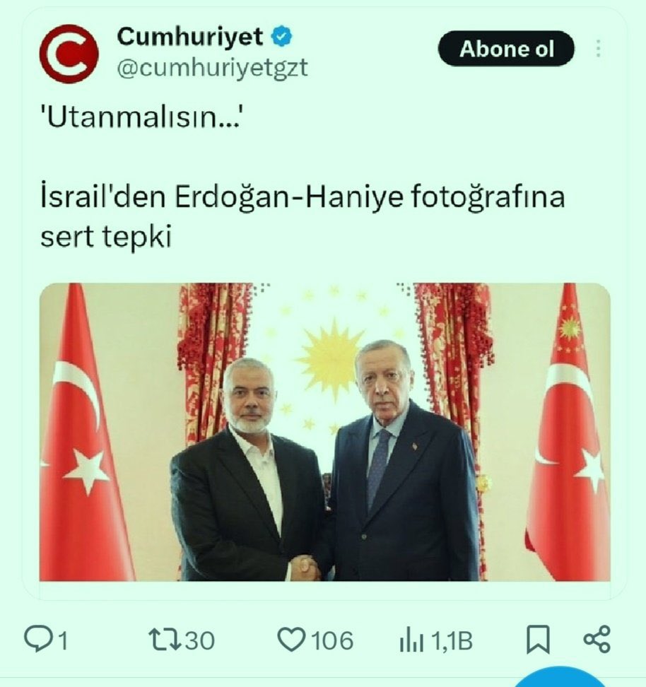 Görün bunları eyyyyyy Cumhuriyetin çocukları 🇹🇷🖐️ Cumhurbaşkanı Sn. Recep Tayyip Erdoğan’ın Hamas lideriyle görüşmesi sonrası, tepki katil ve işgalci israilden, yankısı ise Cumhuriyet ve Atatürk savunucusu olduğunu iddia eden malum gazeteden geldi!!!