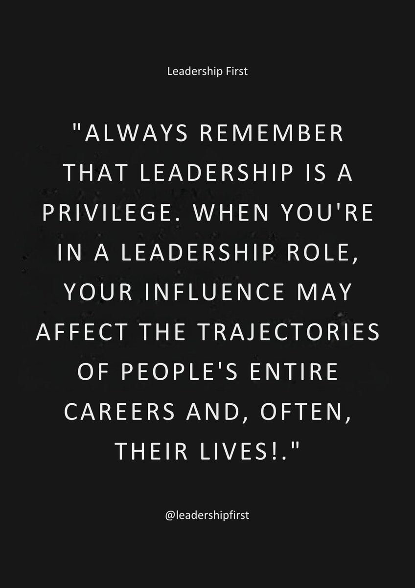 When you are in a leadership position, you have been given a great privilege. As such, you must always remember that your actions and decisions have the potential to influence not only the trajectory of people's careers but also their entire lives.