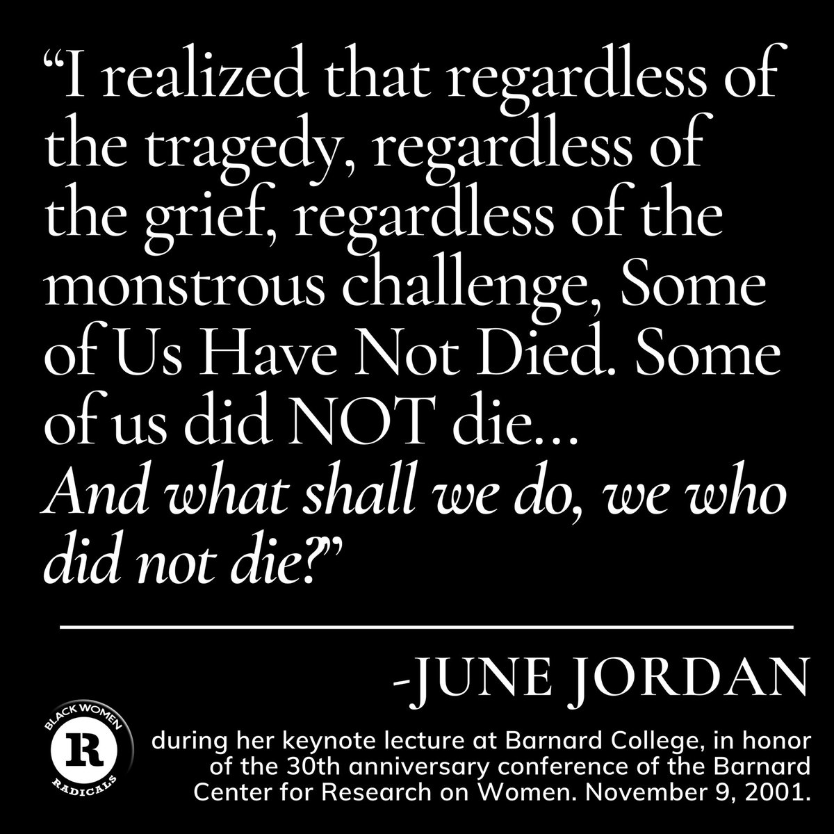 “I realized that regardless of the tragedy, regardless of the grief, regardless of the monstrous challenge, Some of Us Have Not Died. Some of us did NOT die…And what shall we do, we who did not die?” — June Jordan’s keynote lecture at Barnard College. November 9, 2001.