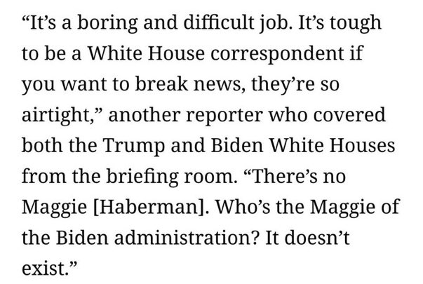 There's no Maggie Haberman because Biden isn't a bottomless hole of human need so thoroughly terrified of being alone with his thoughts that he'll dump his entire twisted subconscious to any reporter who'll nod, transcribe and save the most incriminating stuff for a book.