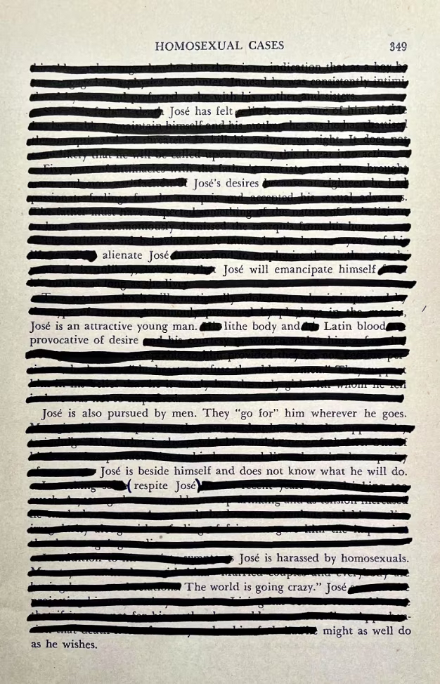 For Jose Quiroga. A page from 'Sex Variants: A Study of Homosexual Patterns' (1941), with redactions, interspersed throughout Justin Torres's “Blackouts” (Farrar, Straus & Giroux, 2023). I read three “little poems of illumination” at Jose's memorial at Emory on Monday, April 15.