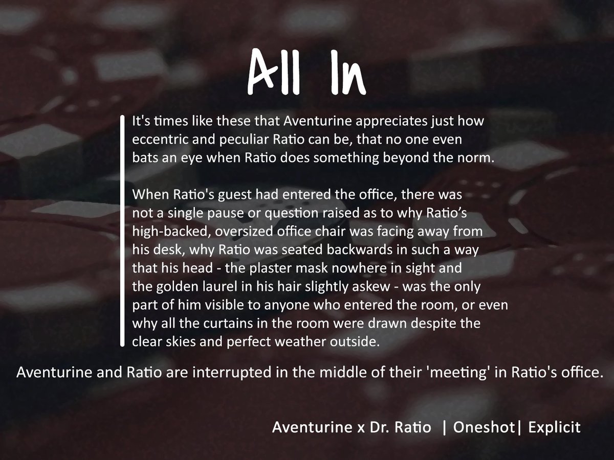 Title: All In
Fandom: Honkai Star Rail
Rating: Explicit
Character(s): Aventurine, Dr. Ratio
Pairing(s): Aventurine/Dr. Ratio
Summary: Aventurine and Ratio are interrupted in the middle of their 'meeting' in Ratio's office.

archiveofourown.org/works/55367917