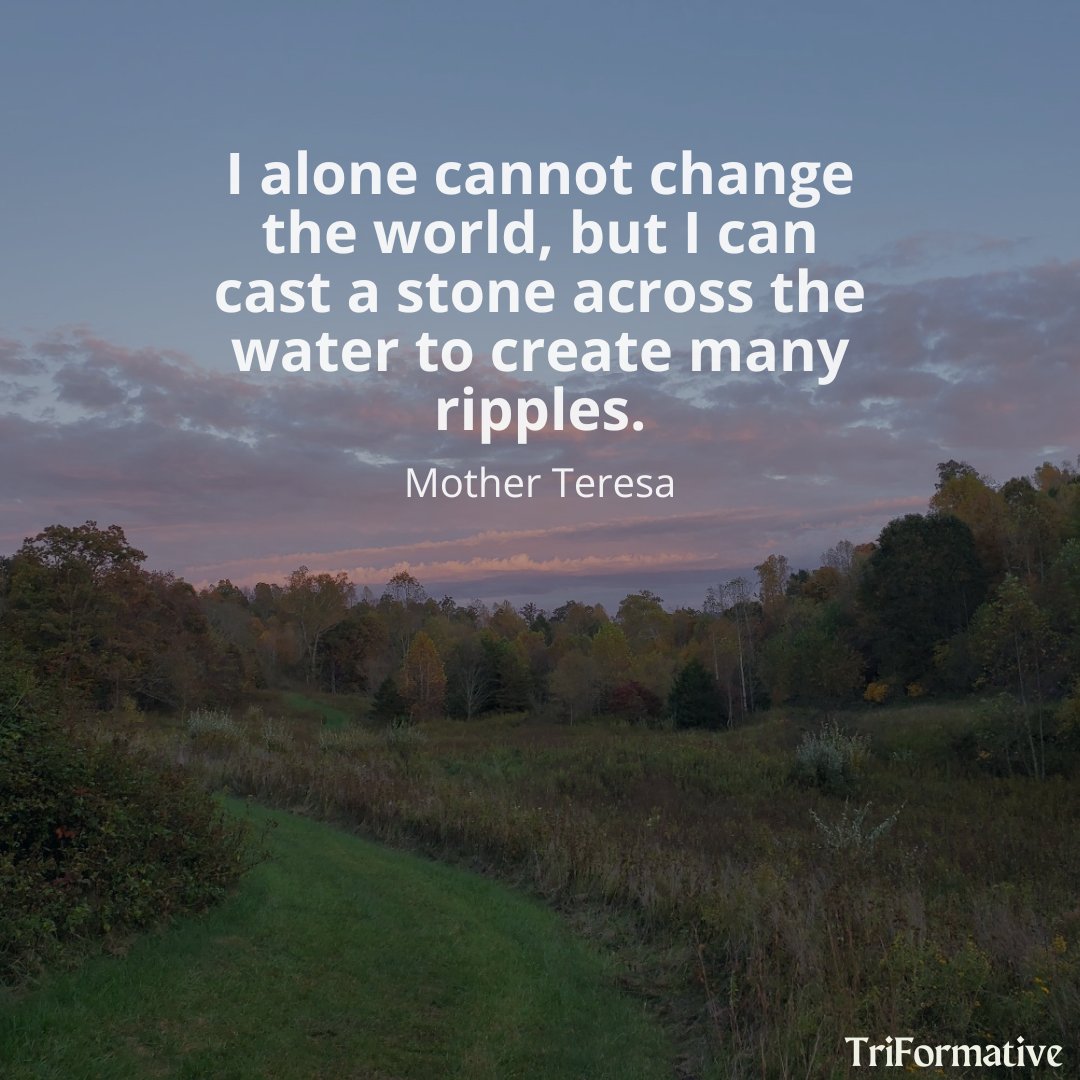 I alone cannot change the world, but I can cast a stone across the water to create many ripples - Mother Teresa ------- Follow: @Triformative ------- #inspirationalwords #inspirationalthoughts #TonyaSweetser #inspirationalquoteoftheday