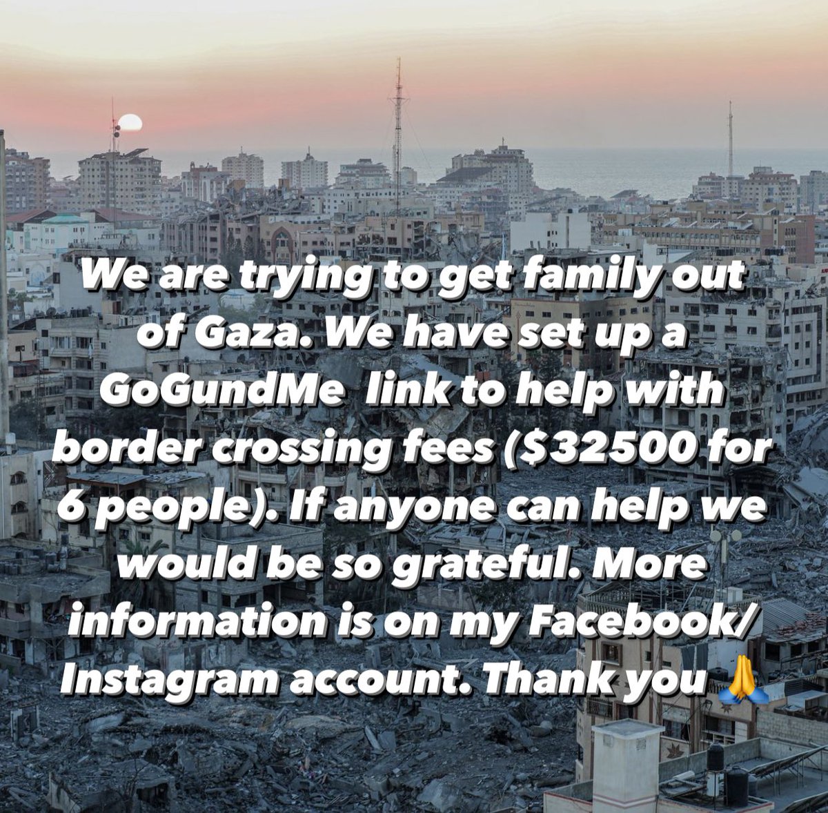 We are trying to get my family out of Gaza. If anyone can help. Thank you! 🙏 gofund.me/493413fd   #gaza