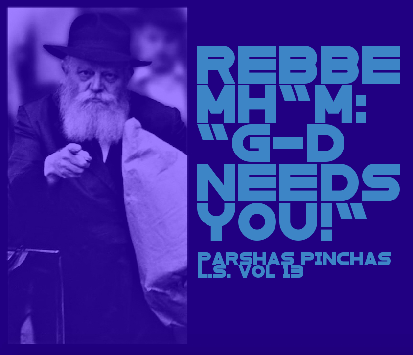 The Lubavitcher Rebbe MH'M: 'G-d needs you!' - Parshas Pinchas L.S. vol 13 #chabad #moshiach