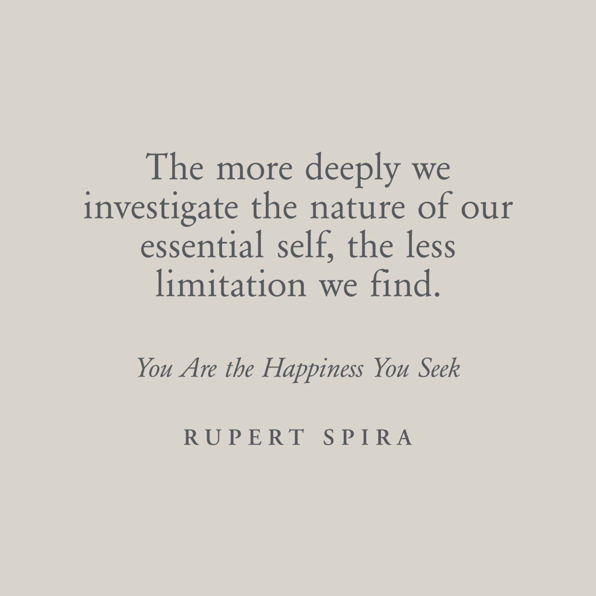 The more deeply we investigate the nature of our essential self, the less limitation we find. – Rupert Spira, You Are The Happiness You Seek To continue reading, order your copy: rupertspira.com/store
