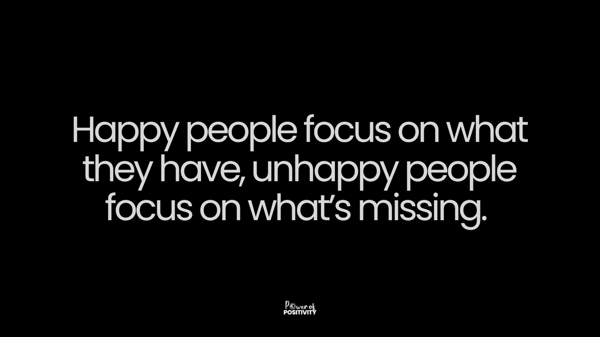 Happy people focus on what they have, unhappy people focus on what’s missing.