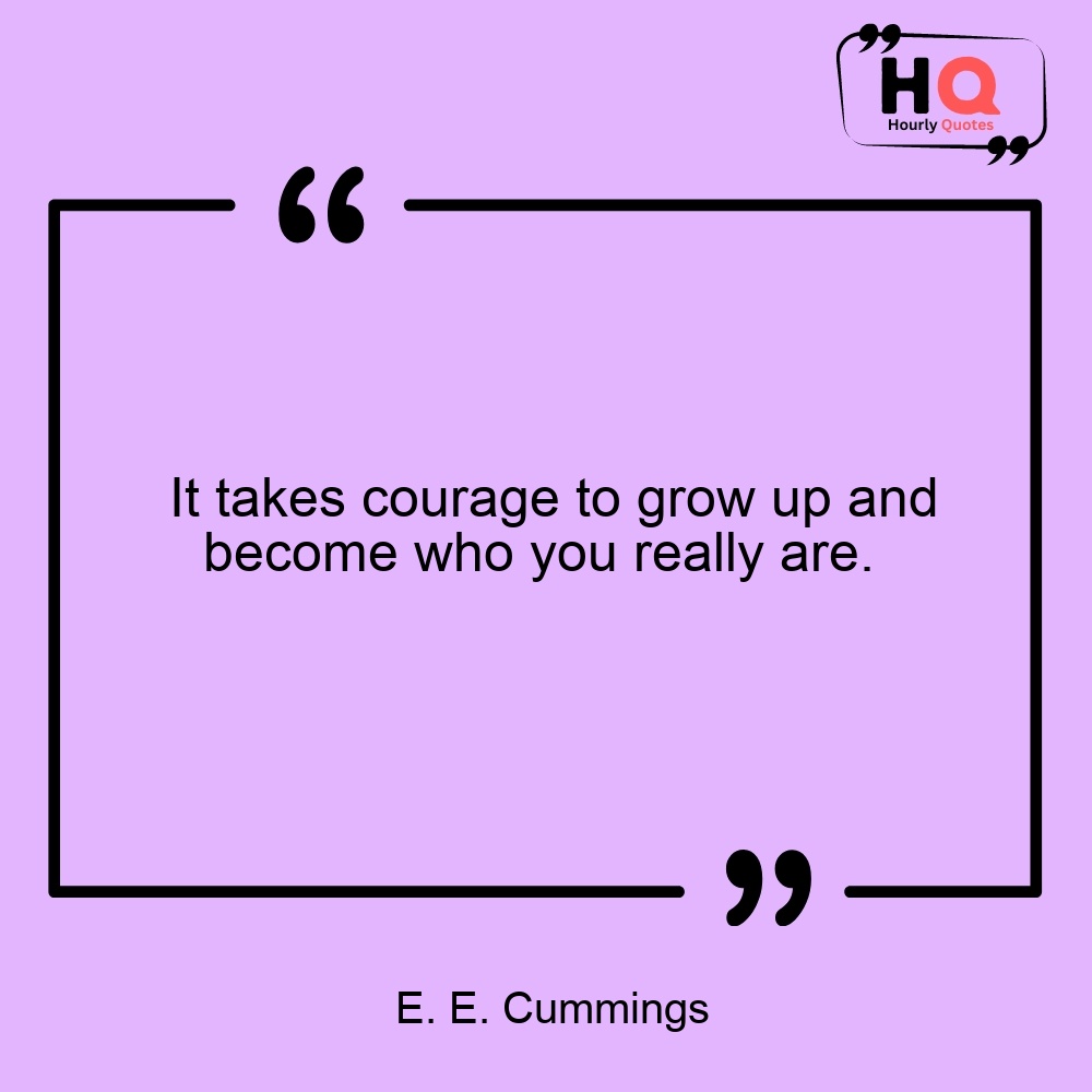 It takes courage to grow up and become who you really are. 
— E. E. Cummings