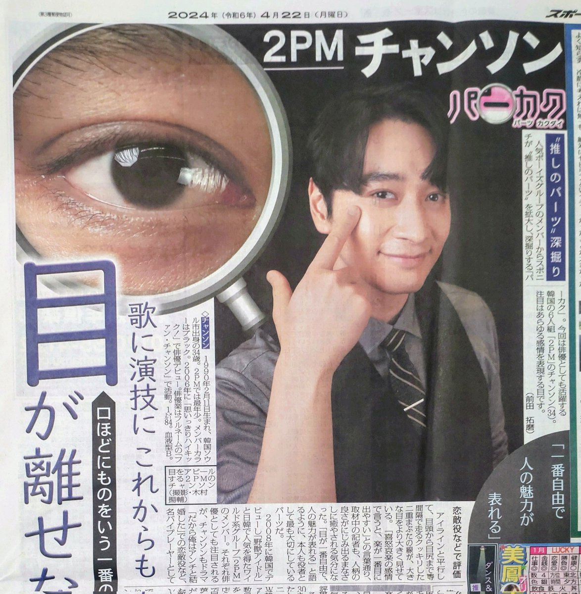 きょう22日付東京版。
人気ボーイズグループのメンバーからスポニチが“推しのパーツ”を拡大し、深掘りする企画「パーカク」。今回は俳優としても活躍する韓国の６人組「＃2PM」の　＃チャンソン(34)が登場しています。注目はあらゆる感情を表現する目です。