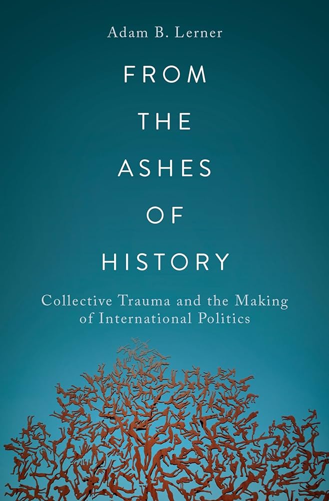 H-Diplo|RJISSF Roundtable 15-38: Steele, Humayun, Orr, Purdeková on Lerner's 'From the Ashes of History: Collective Trauma and the Making of International Politics.' 'Lerner’s ambitious book brilliantly demonstrates the impact of collective trauma and mass violence upon