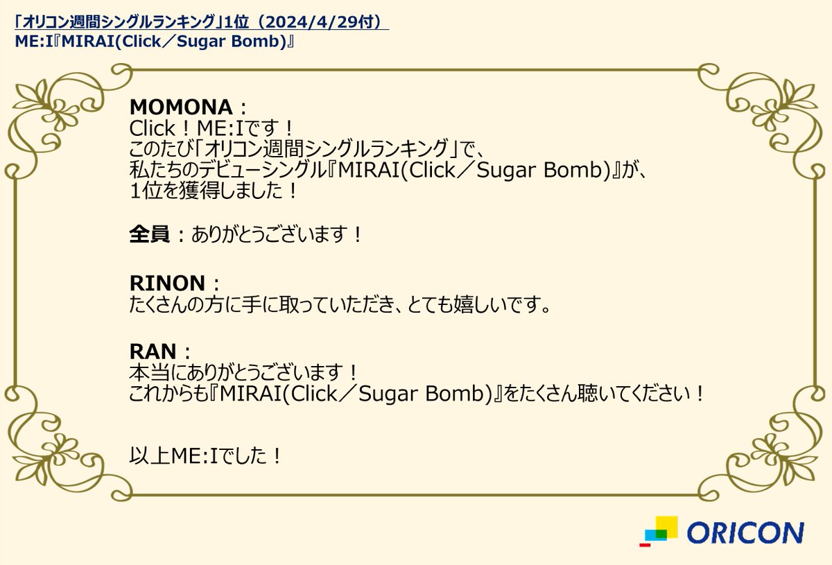 【オリコン週間シングルランキング💿】4/29付
👑1位👑
ME:I『MIRAI(Click／Sugar Bomb)』

／
　『PRODUCE 101 JAPAN THE GIRLS』から誕生！🎉　
　11人組ガールズグループ・ME:I
＼

📢デビューシングルが1位を獲得したME:Iから
　コメント到着🎊💌

#ME_I_MIRAI #MIRAI
#ME_I #ミーアイ
#オリコン
S