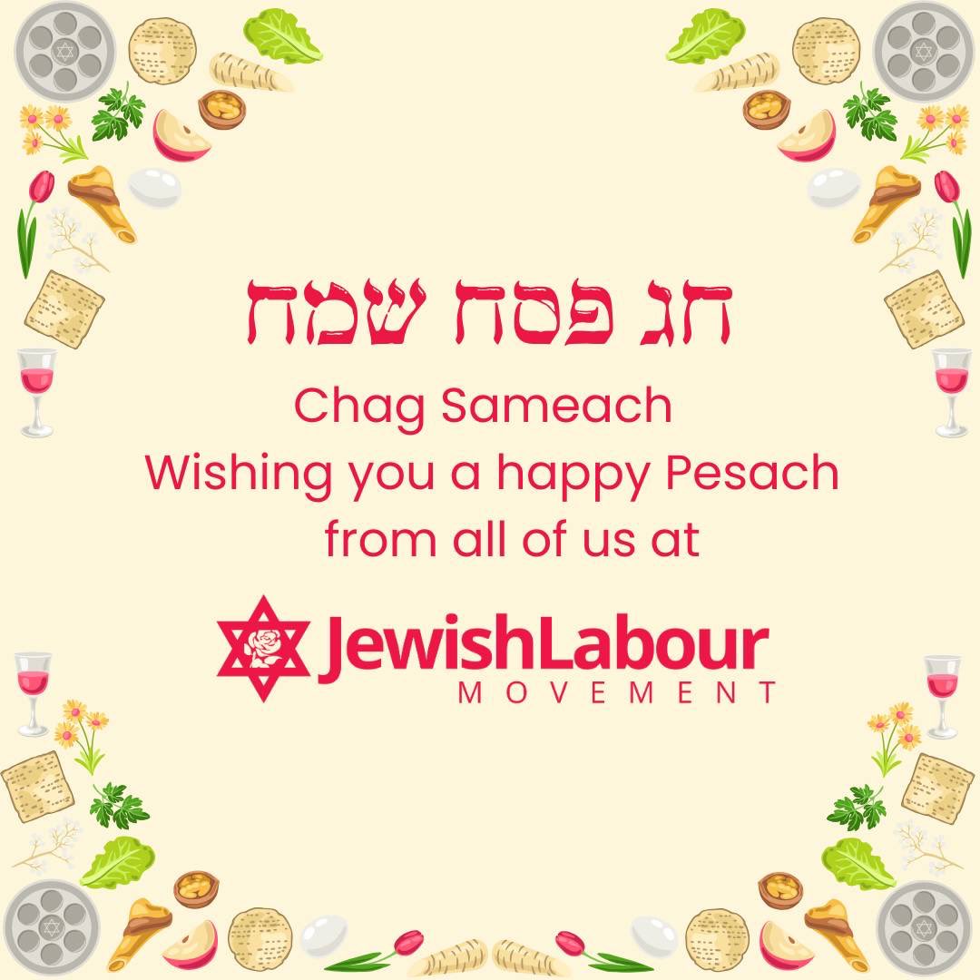 Chag Pesach Sameach from everyone at the Jewish Labour Movement As we recall our journey from slavery to freedom this Passover our thoughts are with the hostages who are still in captivity since 7th October We pray for their safe return
