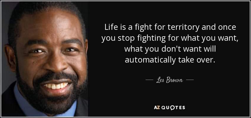 'Life is a fight for territory. Once you stop fighting for what you want, what you don't want will automatically take over. ' - Les Brown