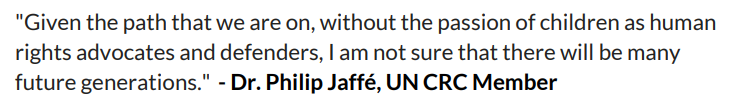 and I mean it! 'Given the path that we are on, without the passion of children as human rights advocates and defenders, I am not sure that there will be many future generations.' - Dr. Philip Jaffé, UN CRC Member