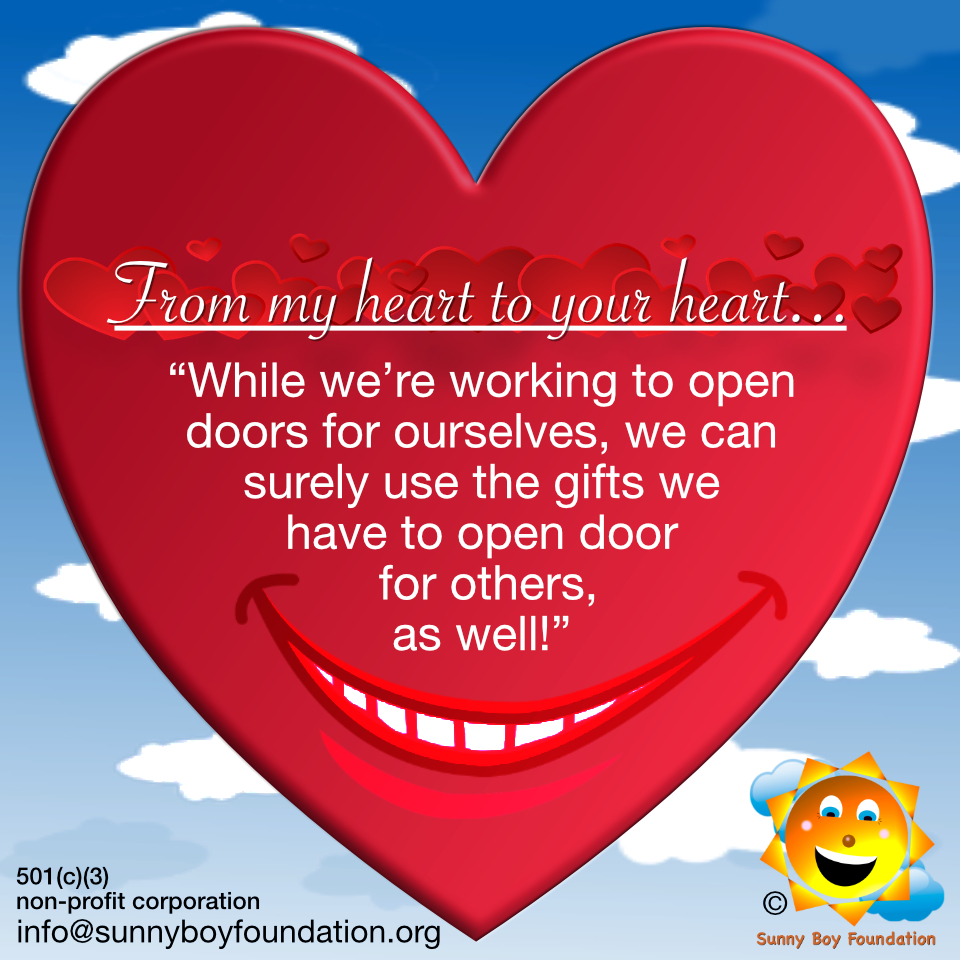 Happy Monday! From My Heart to Your Heart…

“While we’re opening doors for ourselves, we can surely use the gifts we have to open doors for others, as well!”

#SunnyBoyFoundation #SBF #unity #kindnessisbeautiful #peace #harmony #love #frommyhearttoyourheart #vervecoachgordon