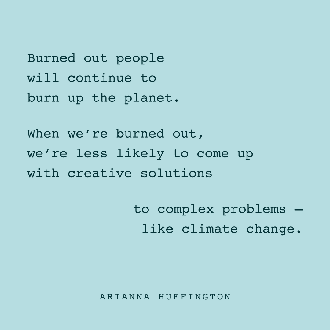 When we’re burned out, exhausted and depleted, we operate on short-termism and day-to-day survival, just trying to get through the day, or even just the next hour. 

We’re not just less able to create new and more sustainable habits, we’re also unable to think about the future,