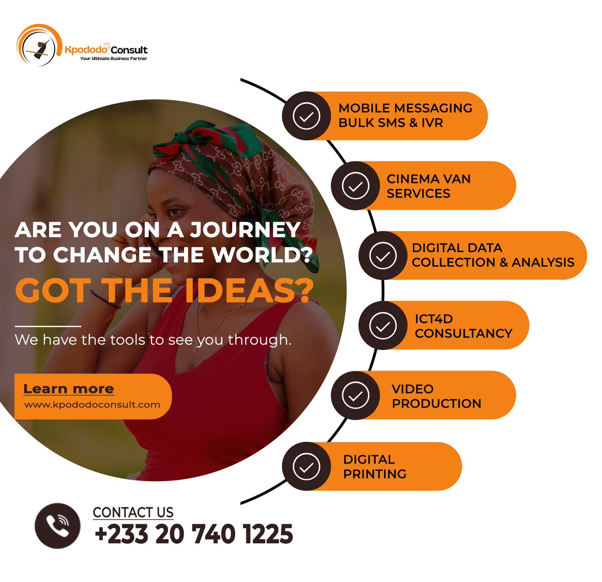 Are you on a journey to change the world? Kpododo Consult has the tools to help you get there!

Visit kpododoconsult.com to learn more!

#SBCC #bulksmsprovider #ivrservice #cinemavan #DataAnalytics #ICT4D #videoproduction #digitalprintingservices #FeastGhana