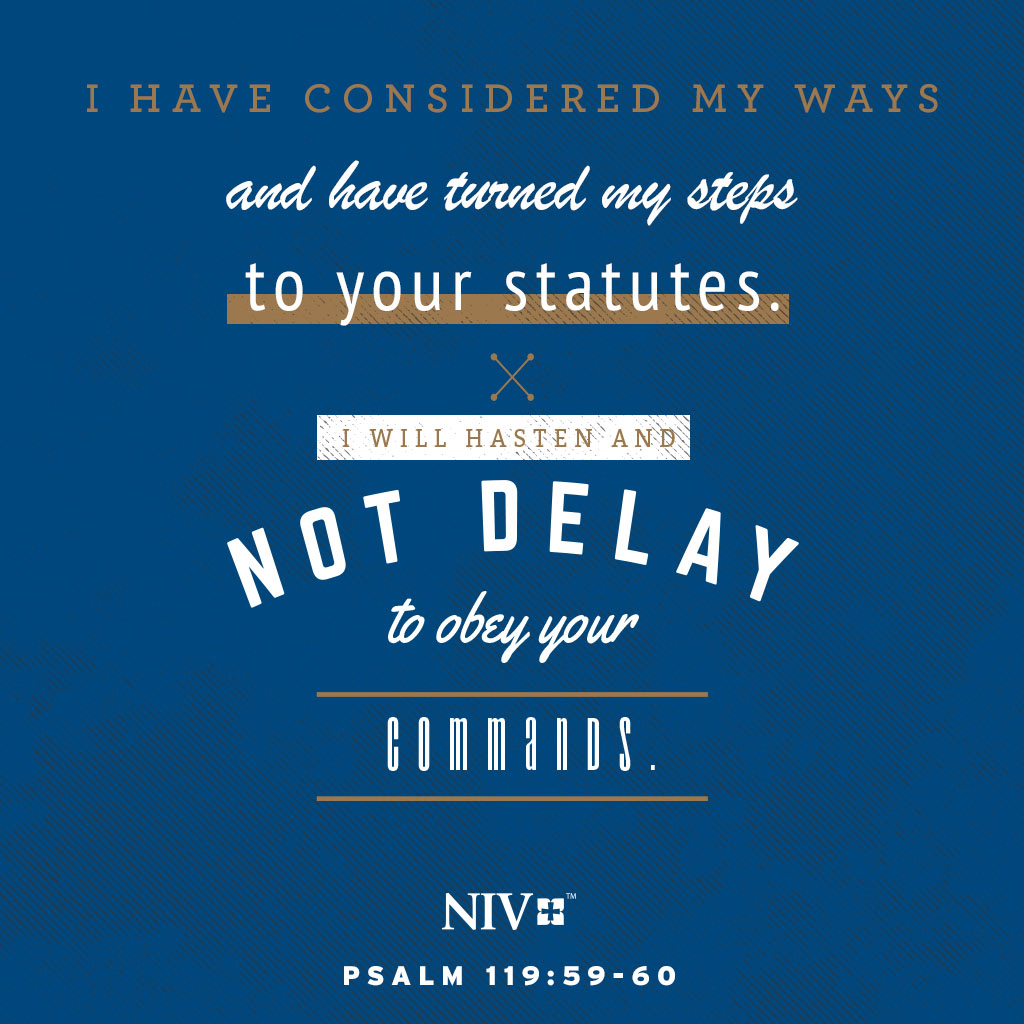 I have considered my ways and have turned my steps to your statutes. I will hasten and not delay to obey your commands. Psalm 119:59-60 #nivbible #niv #votd #verseoftheday