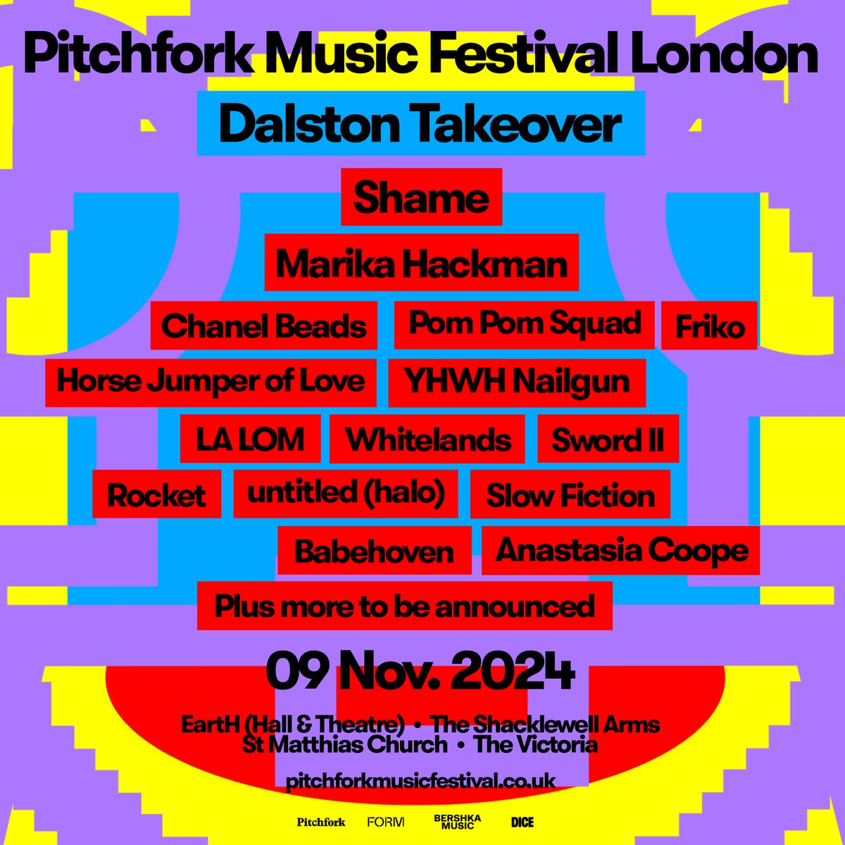 SATURDAY 9TH NOVEMBER

Dalston Takeover - Multiple venues  

@shame @MarikaHackman @pompomsquad @frikoo4u @horsejol YHWH Nailgun Chanel Beads LA LOM @Rockettheband1 @Swordii2 @whitelandsband @babehoven  @Anastasiacooope untitled (halo) @slowfictionband  + more to be announced