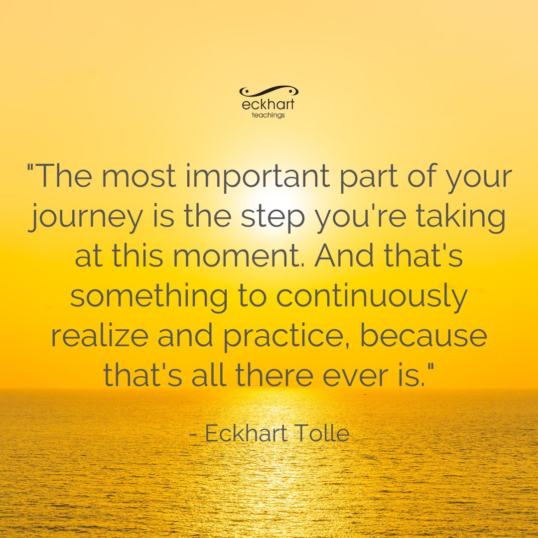 'The most important part of your journey is the step you're taking at this moment. And that's something to continuously realize and practice, because that's all there ever is.' —Eckhart Tolle