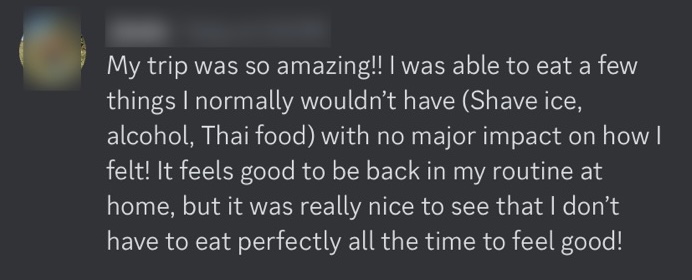 If you want to rely on medicine, supplements & restrictive diets forever, then the traditional approach to gut health should work. But if you want to resolve issues, eliminate symptoms & go back to enjoying life again I can help you do that. Like I did with my client below.