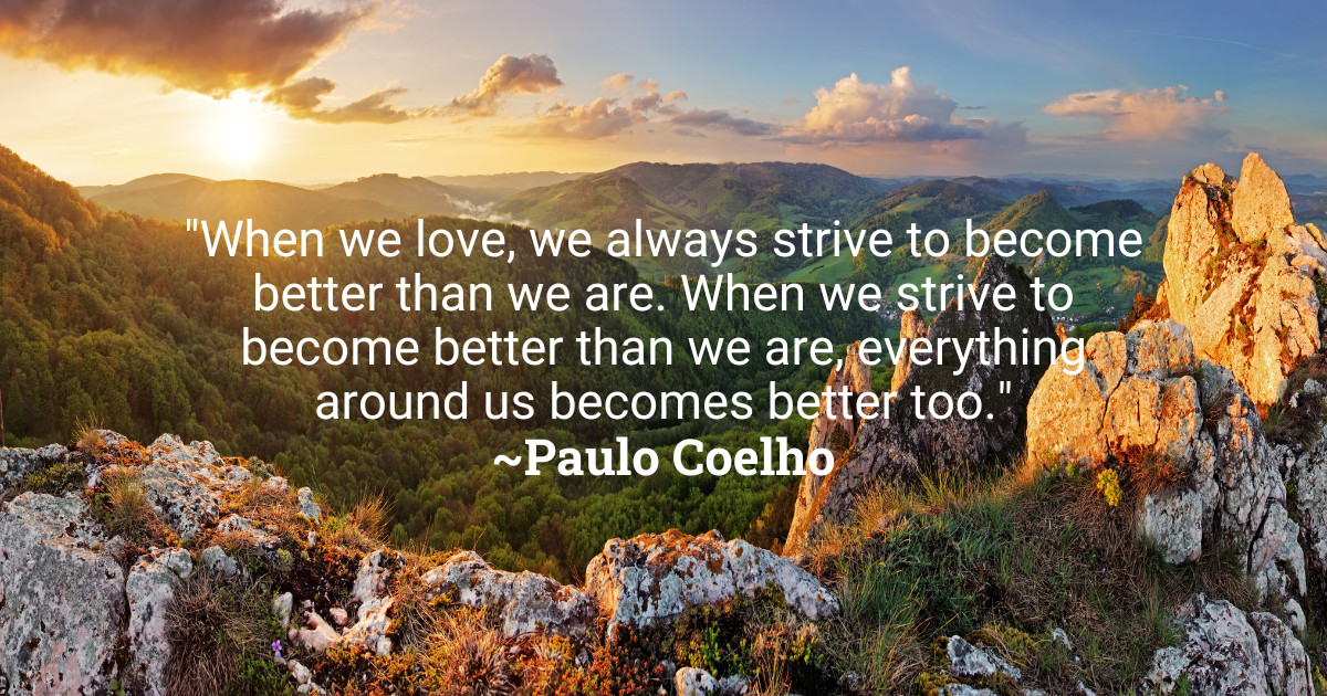 'When we love, we always strive to become better than we are. When we strive to become better than we are, everything around us becomes better too.' ~Paulo Coelho #MondayInspiration