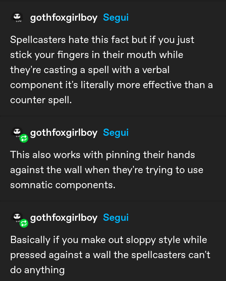 -마법사들이 영창을 욀때 입에 손가락을 쑥 집어넣는게 역주문보다 낫다
-손동작은 손을 잡아 벽에 눌러서 차단하면 된다
>마법사를 저지하는 최선의 방법은 벽에 밀어붙인 채로 키스하는것이다