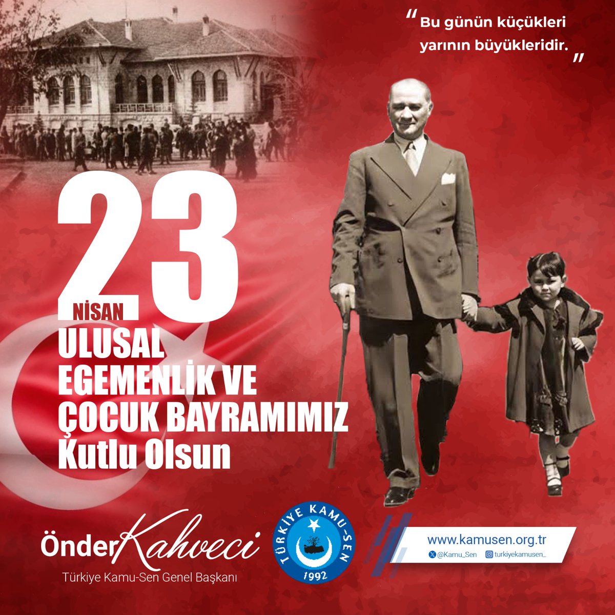 TÜRK MİLLETİNİN BAĞIMSIZLIĞININ TEMİNATI ÇOCUKLARIMIZIN BAYRAMI KUTLU OLSUN “Tarihte kurtuluş mücadelesini milletin temsilcileriyle birlikte yöneten ve yine milletin ortak iradesi ve meclisin hükmü ile bir devlet kuran başka bir ulus yoktur. Bütün Türk milletinin yüreğinde