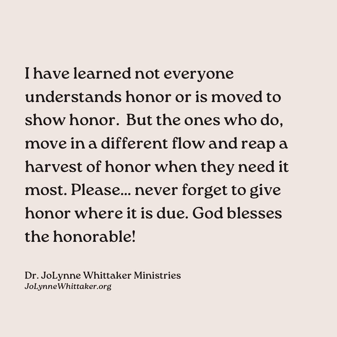 DrJoLynneW's tweet photo. I have learned not everyone understands honor or is moved to show honor.  But the ones who do, move in a different flow and reap a harvest of honor when they need it most.  Sometimes the harvest of honor comes when they least expect it, something beautiful and heavenly - but it will always come.

Please… never forget to give honor where it is due. 
Please… don’t be one who honors only the ones who can help or promote you.  Honor where honor is due, God is always watching and listening!  And please always, always remember… God blesses the honorable!

I see a MASSIVE HARVEST of honor, blessing and promotion coming in this season… and you will know it is because YOU remained honorable even when others were not.  You honored even when it was hard.  And so now… your reward will come from GOD HIMSELF.  

The Lord would say, He knows what happened behind the scenes and GOD HIMSELF will reward you!  This is #prophetic for somebody.  Glory to Jesus!

𝒟𝓇. 𝒥𝑜𝐿𝓎𝓃𝓃𝑒 𝒲𝒽𝒾𝓉𝓉𝒶𝓀𝑒𝓇
𝘑𝘰𝘓𝘺𝘯𝘯𝘦𝘞𝘩𝘪𝘵𝘵𝘢𝘬𝘦𝘳.𝘰𝘳𝘨