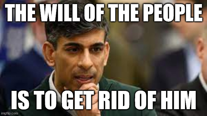 You will hear Rishi Sunak repeat Will of the People over and over. Getting rid of him is the Will of the People.